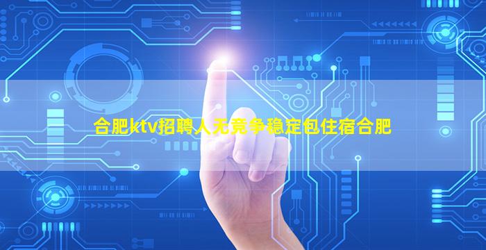 合肥ktv招聘人无竞争稳定包住宿合肥